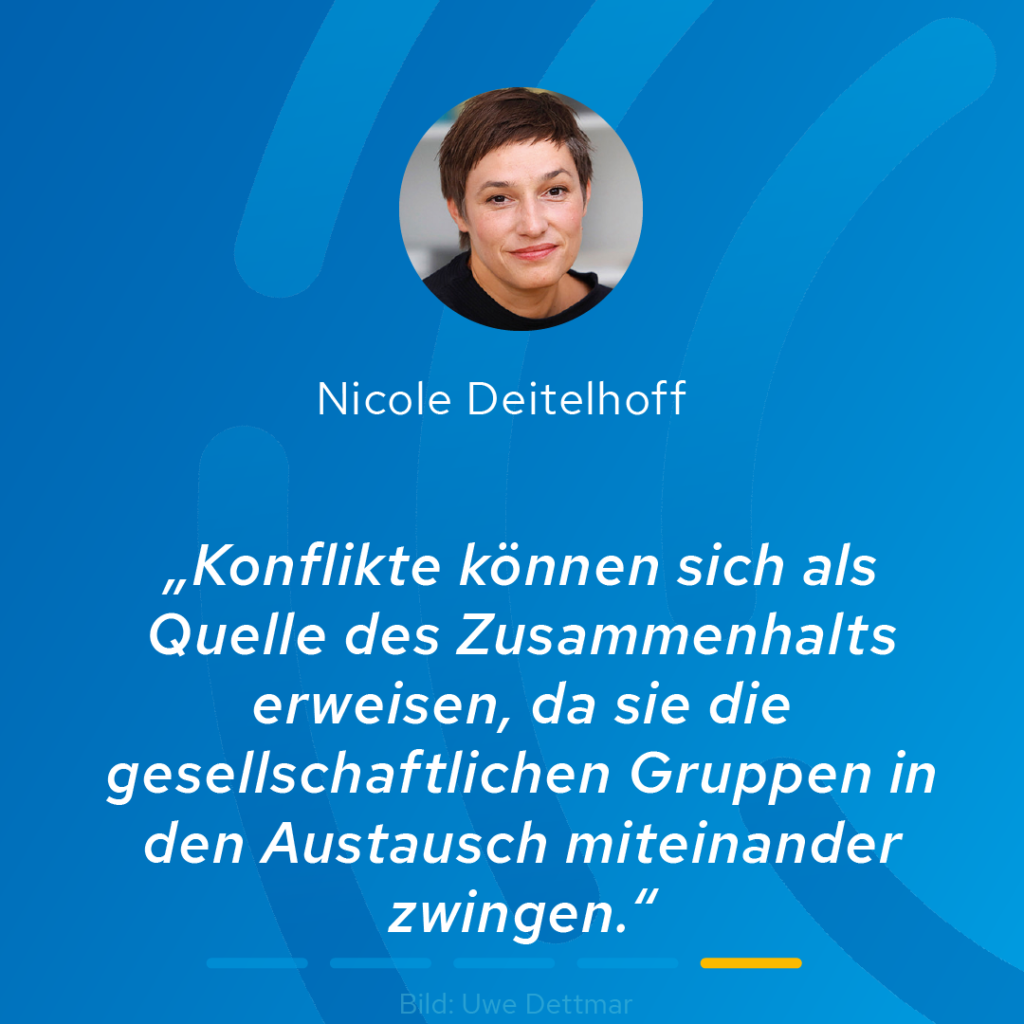 Kleines Portraitfoto von Nicole Deitelhoff und weißer Text auf blauem Hintergrund. Zitat Deitelhoff: "Konflikte können sich als Quelle des Zusammenhalts erweisen, da sie die gesellschaftlichen Gruppen in den Austausch miteinander zwingen."